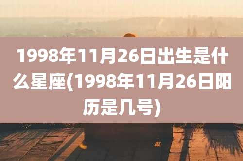 1998年11月26日出生是什么星座(1998年11月26日阳历是几号)