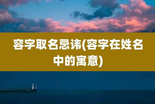 容字取名忌讳(容字在姓名中的寓意)