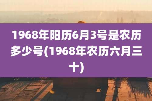 1968年阳历6月3号是农历多少号(1968年农历六月三十)