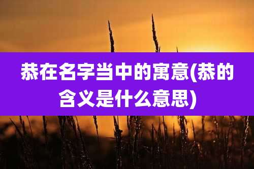 恭在名字当中的寓意(恭的含义是什么意思)