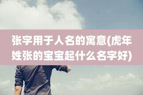 张字用于人名的寓意(虎年姓张的宝宝起什么名字好)