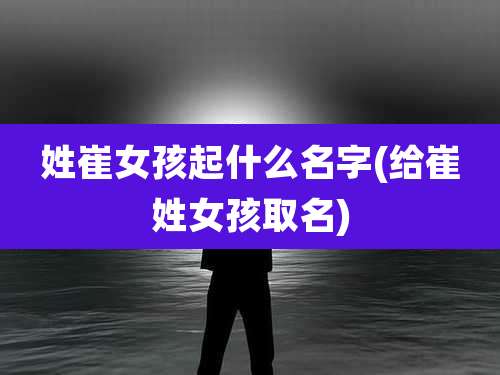 姓崔女孩起什么名字(给崔姓女孩取名)