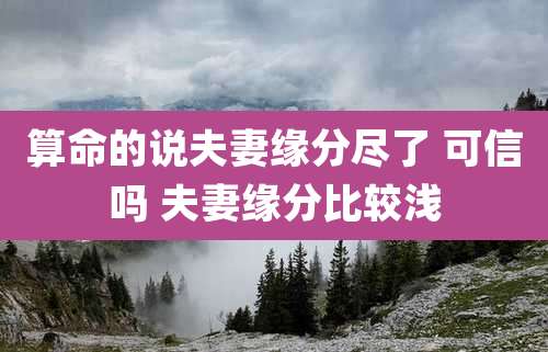 算命的说夫妻缘分尽了 可信吗 夫妻缘分比较浅