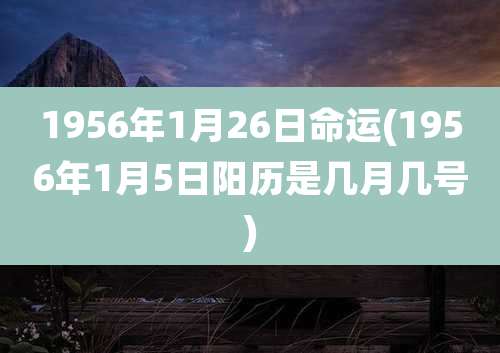 1956年1月26日命运(1956年1月5日阳历是几月几号)