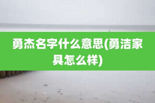 勇杰名字什么意思(勇洁家具怎么样)