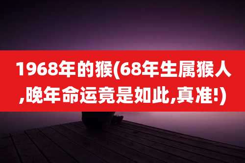 1968年的猴(68年生属猴人,晚年命运竟是如此,真准!)