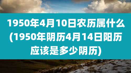 1950年4月10日农历属什么(1950年阴历4月14日阳历应该是多少阴历)