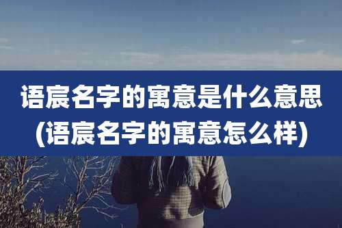 语宸名字的寓意是什么意思(语宸名字的寓意怎么样)