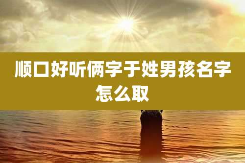 顺口好听俩字于姓男孩名字怎么取