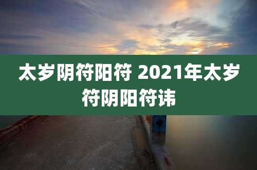 太岁阴符阳符 2021年太岁符阴阳符讳