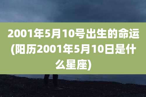 2001年5月10号出生的命运(阳历2001年5月10日是什么星座)