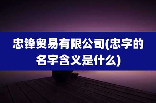 忠锋贸易有限公司(忠字的名字含义是什么)