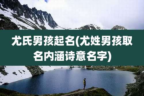 尤氏男孩起名(尤姓男孩取名内涵诗意名字)