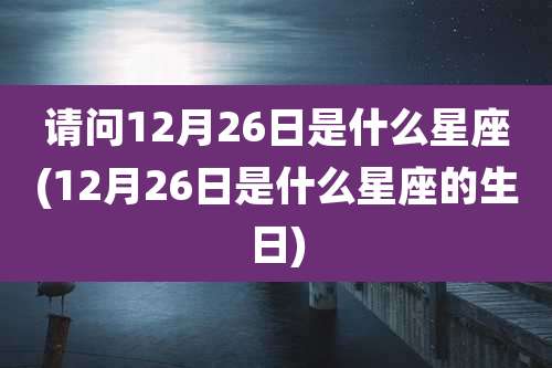 请问12月26日是什么星座(12月26日是什么星座的生日)
