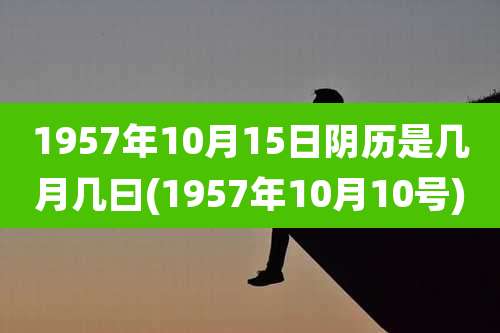 1957年10月15日阴历是几月几曰(1957年10月10号)