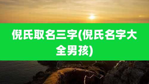 倪氏取名三字(倪氏名字大全男孩)