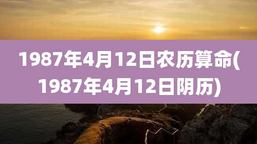 1987年4月12日农历算命(1987年4月12日阴历)