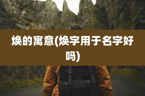 焕的寓意(焕字用于名字好吗)