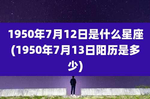 1950年7月12日是什么星座(1950年7月13日阳历是多少)