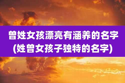 曾姓女孩漂亮有涵养的名字(姓曾女孩子独特的名字)