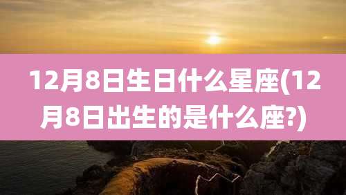 12月8日生日什么星座(12月8日出生的是什么座?)