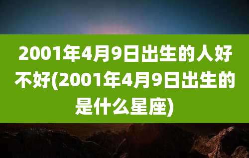2001年4月9日出生的人好不好(2001年4月9日出生的是什么星座)