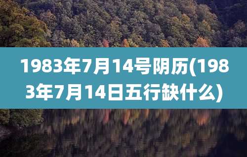 1983年7月14号阴历(1983年7月14日五行缺什么)