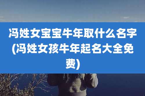 冯姓女宝宝牛年取什么名字(冯姓女孩牛年起名大全免费)