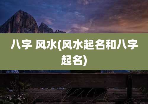 八字 风水(风水起名和八字起名)