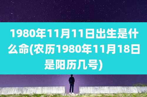 1980年11月11日出生是什么命(农历1980年11月18日是阳历几号)