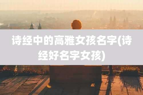 诗经中的高雅女孩名字(诗经好名字女孩)