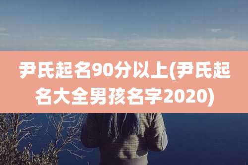 尹氏起名90分以上(尹氏起名大全男孩名字2020)