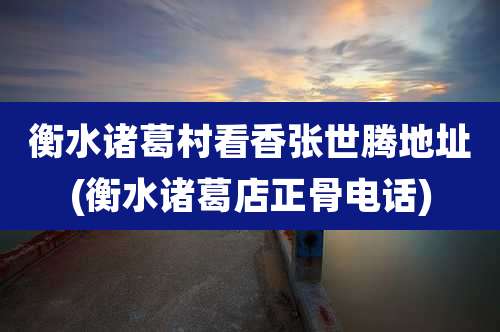 衡水诸葛村看香张世腾地址(衡水诸葛店正骨电话)