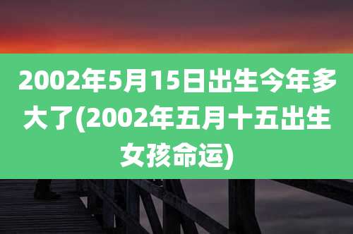 2002年5月15日出生今年多大了(2002年五月十五出生女孩命运)