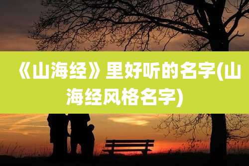 《山海经》里好听的名字(山海经风格名字)