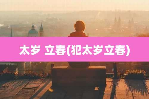 太岁 立春(犯太岁立春)