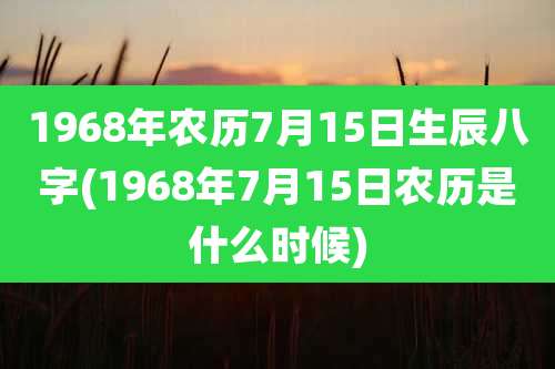 1968年农历7月15日生辰八字(1968年7月15日农历是什么时候)
