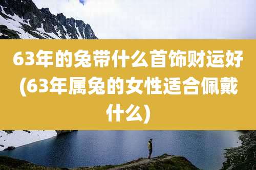 63年的兔带什么首饰财运好(63年属兔的女性适合佩戴什么)