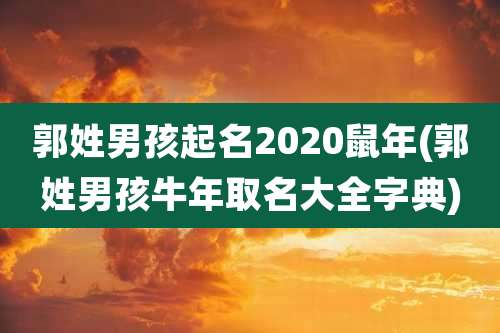 郭姓男孩起名2020鼠年(郭姓男孩牛年取名大全字典)