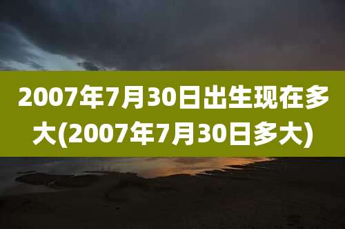 2007年7月30日出生现在多大(2007年7月30日多大)