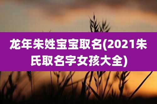 龙年朱姓宝宝取名(2021朱氏取名字女孩大全)