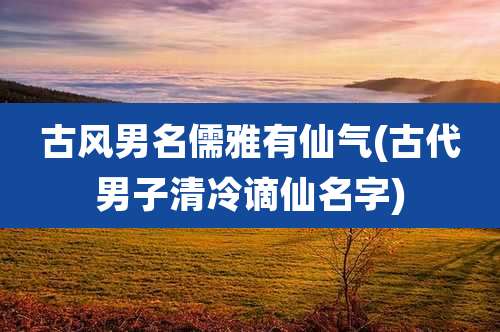 古风男名儒雅有仙气(古代男子清冷谪仙名字)