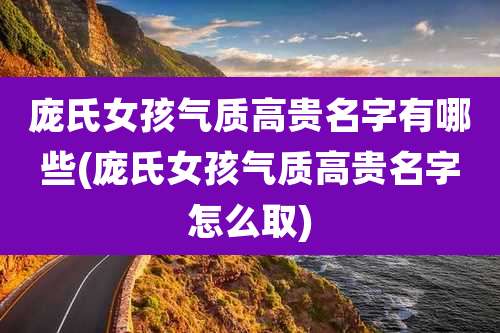 庞氏女孩气质高贵名字有哪些(庞氏女孩气质高贵名字怎么取)