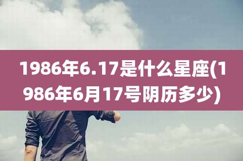 1986年6.17是什么星座(1986年6月17号阴历多少)