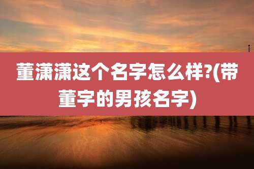 董潇潇这个名字怎么样?(带董字的男孩名字)