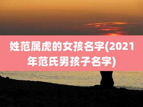 姓范属虎的女孩名字(2021年范氏男孩子名字)