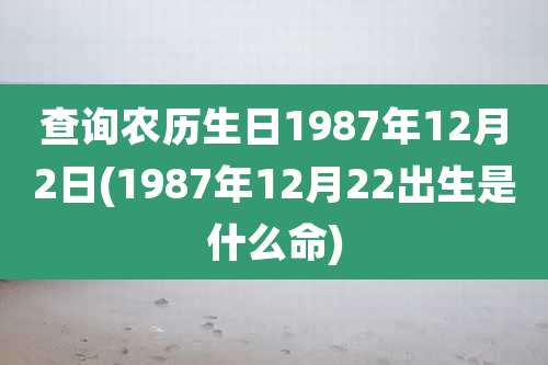 查询农历生日1987年12月2日(1987年12月22出生是什么命)
