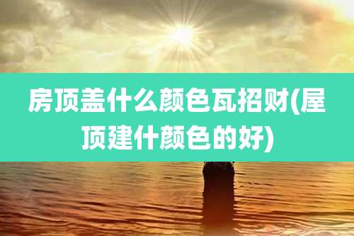 房顶盖什么颜色瓦招财(屋顶建什颜色的好)