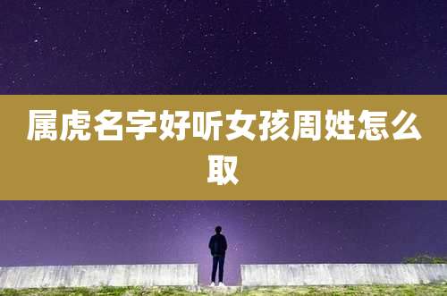 属虎名字好听女孩周姓怎么取