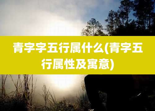 青字字五行属什么(青字五行属性及寓意)
